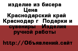 изделие из бисера  › Цена ­ 20 - Краснодарский край, Краснодар г. Подарки и сувениры » Изделия ручной работы   
